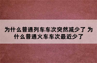 为什么普通列车车次突然减少了 为什么普通火车车次最近少了